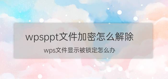 wpsppt文件加密怎么解除 wps文件显示被锁定怎么办？